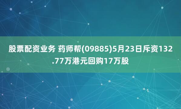 股票配资业务 药师帮(09885)5月23日斥资132.77万港元回购17万股
