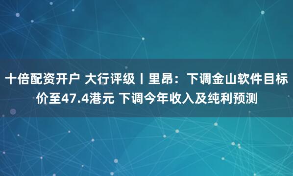 十倍配资开户 大行评级丨里昂：下调金山软件目标价至47.4港元 下调今年收入及纯利预测