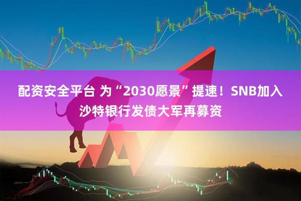 配资安全平台 为“2030愿景”提速！SNB加入沙特银行发债大军再募资