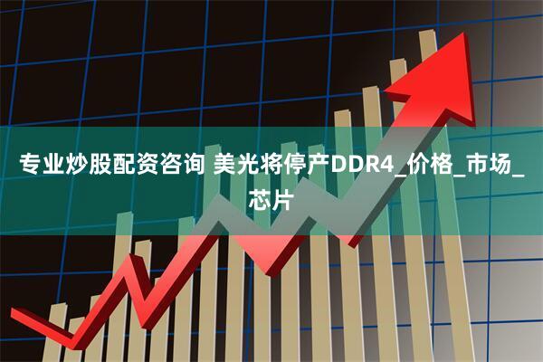 专业炒股配资咨询 美光将停产DDR4_价格_市场_芯片