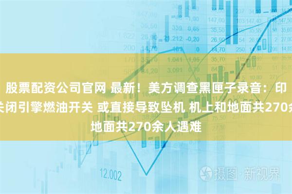 股票配资公司官网 最新！美方调查黑匣子录音：印航机长关闭引擎燃油开关 或直接导致坠机 机上和地面共270余人遇难