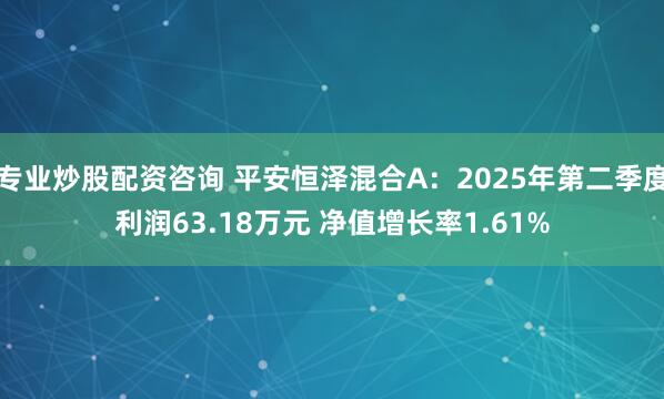 专业炒股配资咨询 平安恒泽混合A：2025年第二季度利润63.18万元 净值增长率1.61%