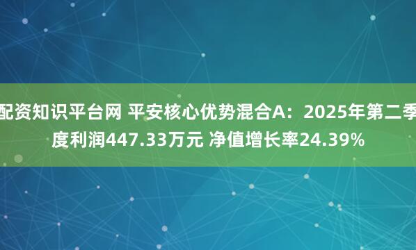 配资知识平台网 平安核心优势混合A：2025年第二季度利润447.33万元 净值增长率24.39%