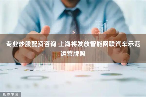 专业炒股配资咨询 上海将发放智能网联汽车示范运营牌照