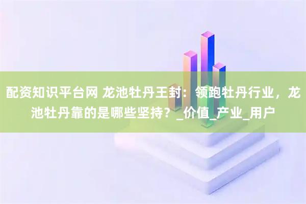 配资知识平台网 龙池牡丹王封：领跑牡丹行业，龙池牡丹靠的是哪些坚持？_价值_产业_用户