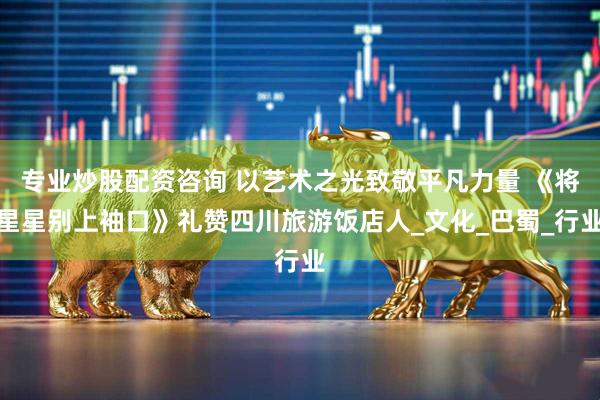 专业炒股配资咨询 以艺术之光致敬平凡力量 《将星星别上袖口》礼赞四川旅游饭店人_文化_巴蜀_行业