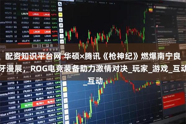 配资知识平台网 华硕×腾讯《枪神纪》燃爆南宁良牙漫展，ROG电竞装备助力激情对决_玩家_游戏_互动