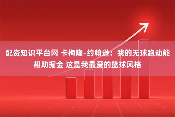 配资知识平台网 卡梅隆-约翰逊：我的无球跑动能帮助掘金 这是我最爱的篮球风格