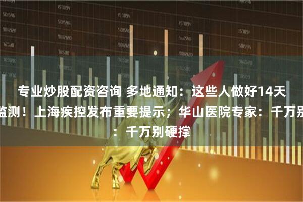 专业炒股配资咨询 多地通知：这些人做好14天健康监测！上海疾控发布重要提示；华山医院专家：千万别硬撑