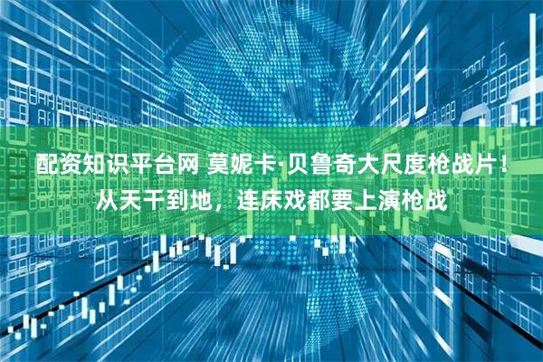 配资知识平台网 莫妮卡·贝鲁奇大尺度枪战片！从天干到地，连床戏都要上演枪战