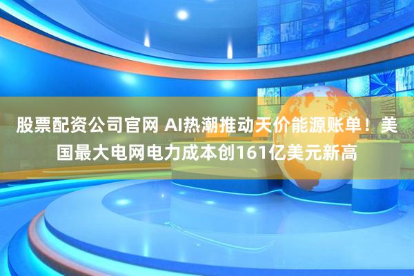 股票配资公司官网 AI热潮推动天价能源账单！美国最大电网电力成本创161亿美元新高