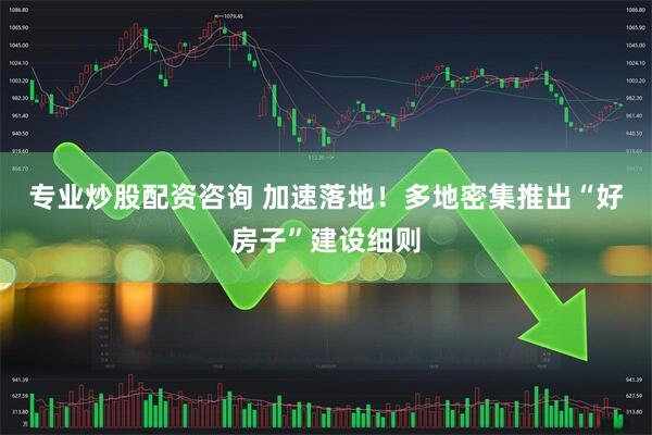 专业炒股配资咨询 加速落地！多地密集推出“好房子”建设细则