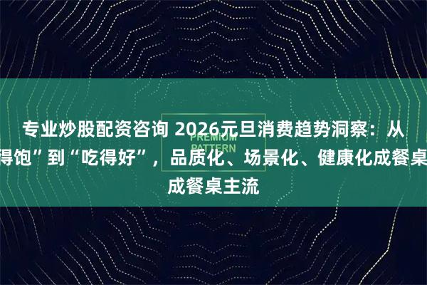 专业炒股配资咨询 2026元旦消费趋势洞察：从“吃得饱”到“吃得好”，品质化、场景化、健康化成餐桌主流